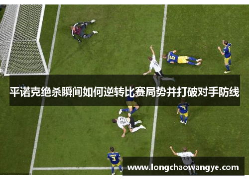 平诺克绝杀瞬间如何逆转比赛局势并打破对手防线 平诺克绝杀瞬间如何逆转比赛局势并打破对手防线